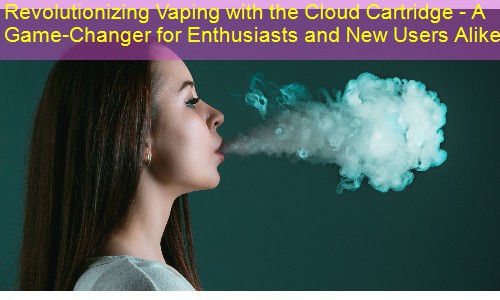 Revolutionizing Vaping with the Cloud Cartridge - A Game-Changer for Enthusiasts and New Users Alike