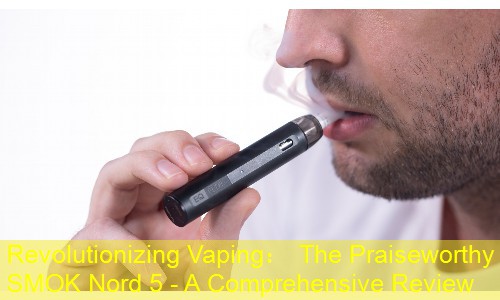 Revolutionizing Vaping： The Praiseworthy SMOK Nord 5 - A Comprehensive Review