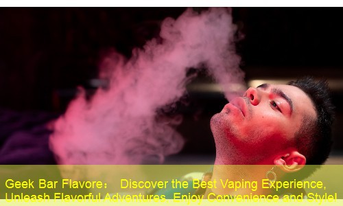 Geek Bar Flavore： Discover the Best Vaping Experience, Unleash Flavorful Adventures, Enjoy Convenience and Style!