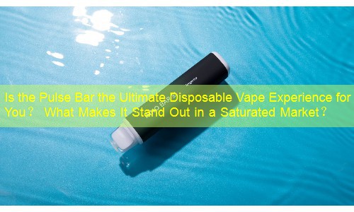 Is the Pulse Bar the Ultimate Disposable Vape Experience for You？ What Makes It Stand Out in a Saturated Market？