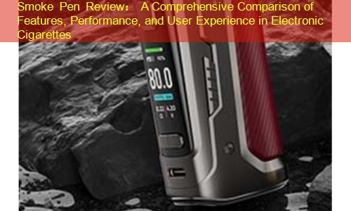 Smoke Pen Review： A Comprehensive Comparison of Features, Performance, and User Experience in Electronic Cigarettes