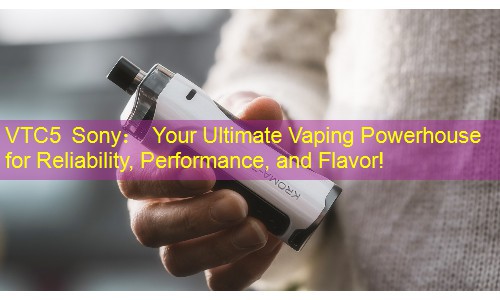 VTC5 Sony： Your Ultimate Vaping Powerhouse for Reliability, Performance, and Flavor!