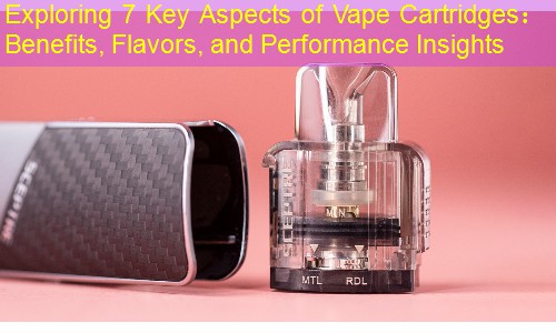 Exploring 7 Key Aspects of Vape Cartridges： Benefits, Flavors, and Performance Insights