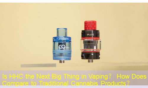 Is HHC the Next Big Thing in Vaping？ How Does It Compare to Traditional Cannabis Products？