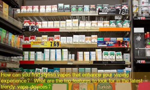 How can you find stylish vapes that enhance your vaping experience？ What are the top features to look for in the latest trendy vape devices？
