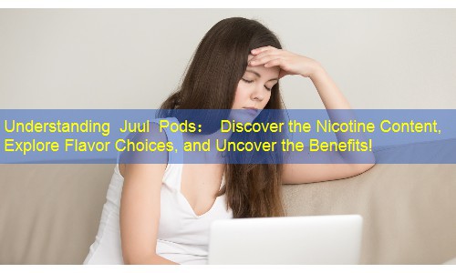Understanding Juul Pods： Discover the Nicotine Content, Explore Flavor Choices, and Uncover the Benefits!